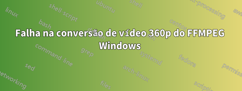 Falha na conversão de vídeo 360p do FFMPEG Windows