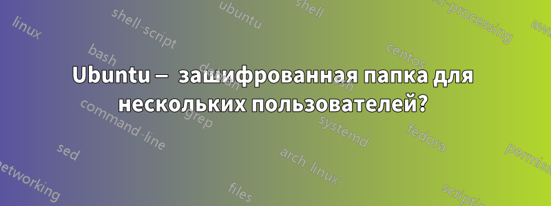 Ubuntu — зашифрованная папка для нескольких пользователей?
