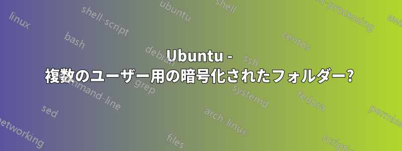 Ubuntu - 複数のユーザー用の暗号化されたフォルダー?