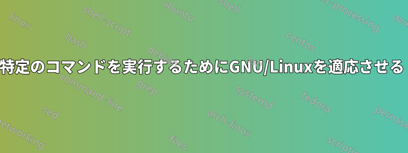 特定のコマンドを実行するためにGNU/Linuxを適応させる