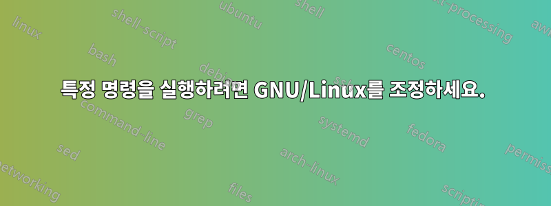 특정 명령을 실행하려면 GNU/Linux를 조정하세요.