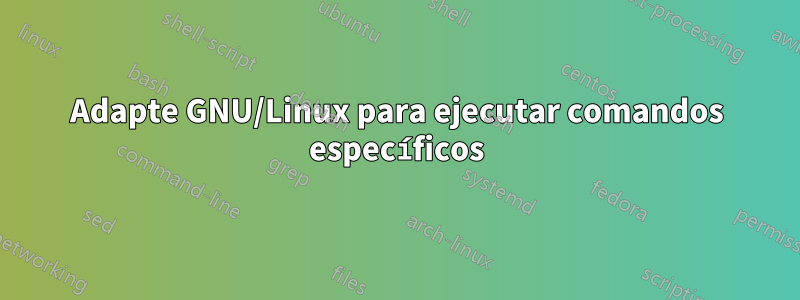 Adapte GNU/Linux para ejecutar comandos específicos