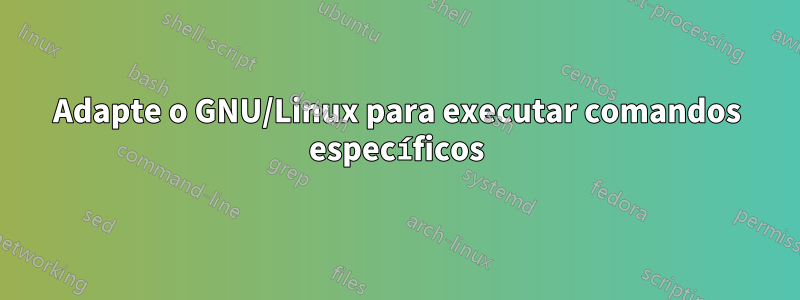 Adapte o GNU/Linux para executar comandos específicos