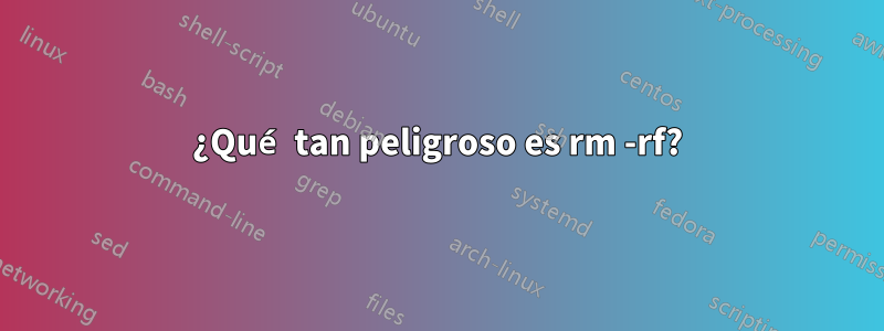 ¿Qué tan peligroso es rm -rf?