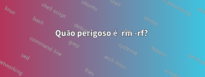 Quão perigoso é rm -rf?
