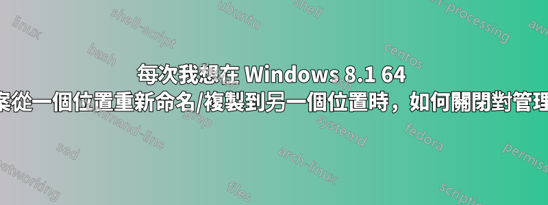 每次我想在 Windows 8.1 64 位元中將檔案從一個位置重新命名/複製到另一個位置時，如何關閉對管理權限的請求