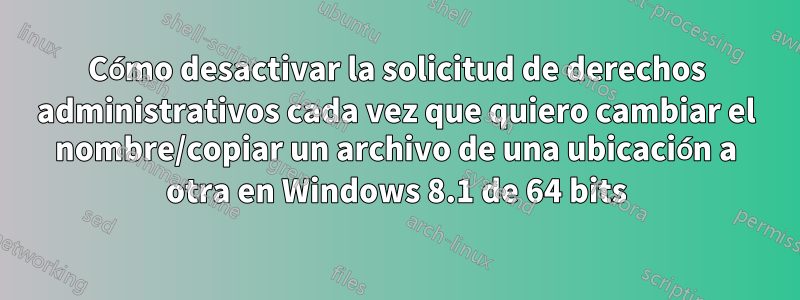 Cómo desactivar la solicitud de derechos administrativos cada vez que quiero cambiar el nombre/copiar un archivo de una ubicación a otra en Windows 8.1 de 64 bits