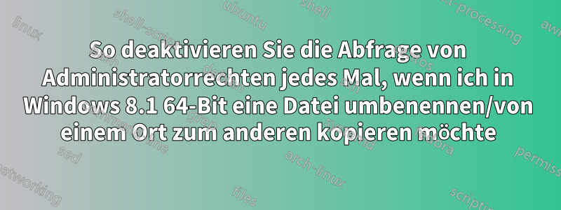 So deaktivieren Sie die Abfrage von Administratorrechten jedes Mal, wenn ich in Windows 8.1 64-Bit eine Datei umbenennen/von einem Ort zum anderen kopieren möchte