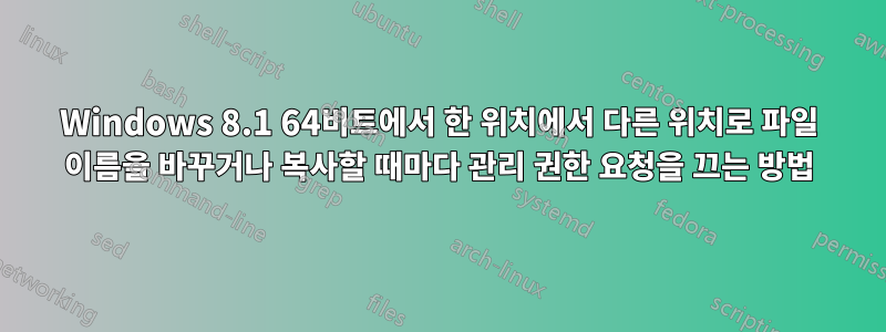 Windows 8.1 64비트에서 한 위치에서 다른 위치로 파일 이름을 바꾸거나 복사할 때마다 관리 권한 요청을 끄는 방법