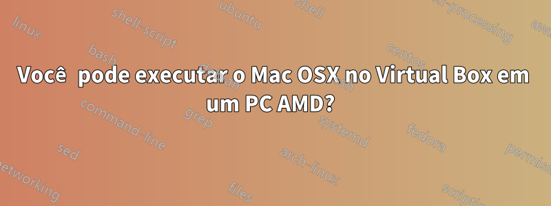 Você pode executar o Mac OSX no Virtual Box em um PC AMD?