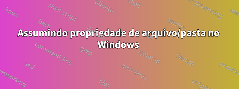 Assumindo propriedade de arquivo/pasta no Windows
