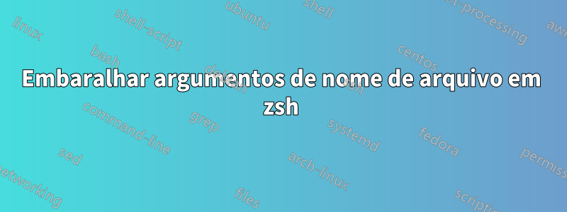 Embaralhar argumentos de nome de arquivo em zsh