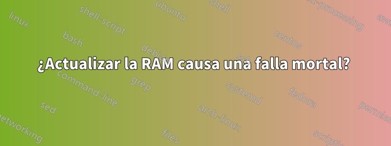¿Actualizar la RAM causa una falla mortal?