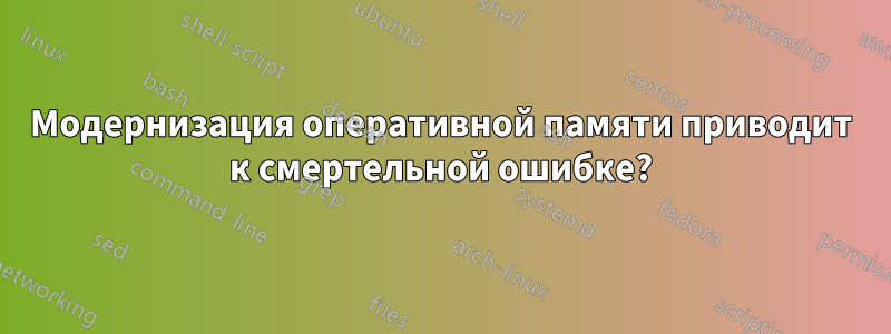Модернизация оперативной памяти приводит к смертельной ошибке?