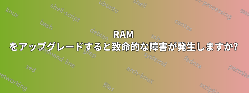 RAM をアップグレードすると致命的な障害が発生しますか?