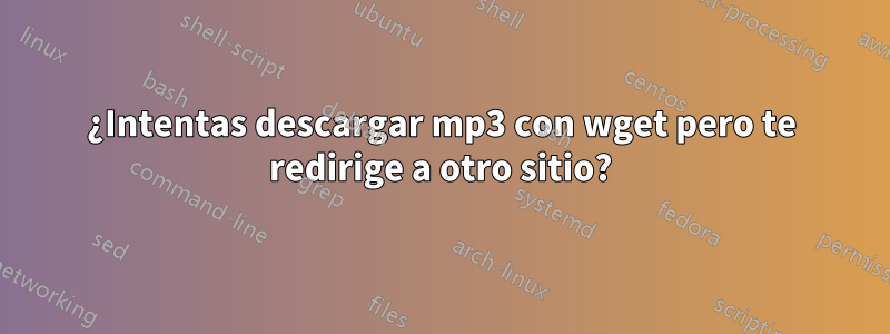 ¿Intentas descargar mp3 con wget pero te redirige a otro sitio?