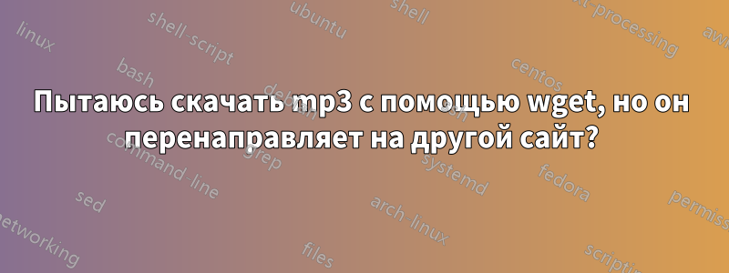 Пытаюсь скачать mp3 с помощью wget, но он перенаправляет на другой сайт?