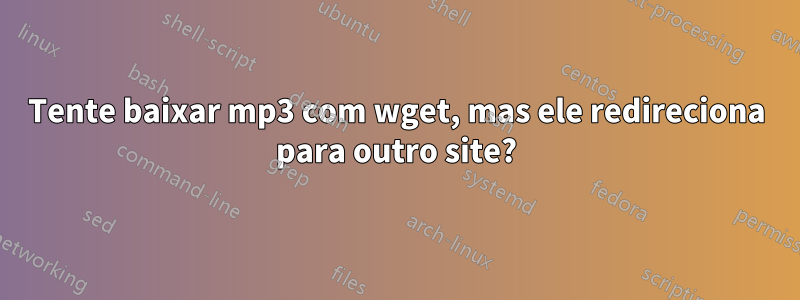 Tente baixar mp3 com wget, mas ele redireciona para outro site?