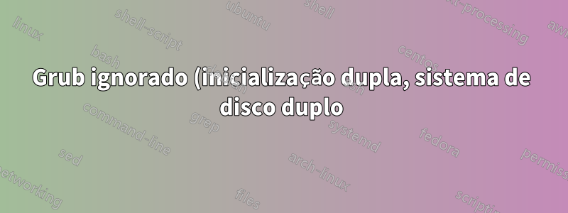 Grub ignorado (inicialização dupla, sistema de disco duplo)