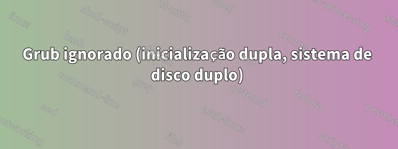 Grub ignorado (inicialização dupla, sistema de disco duplo)