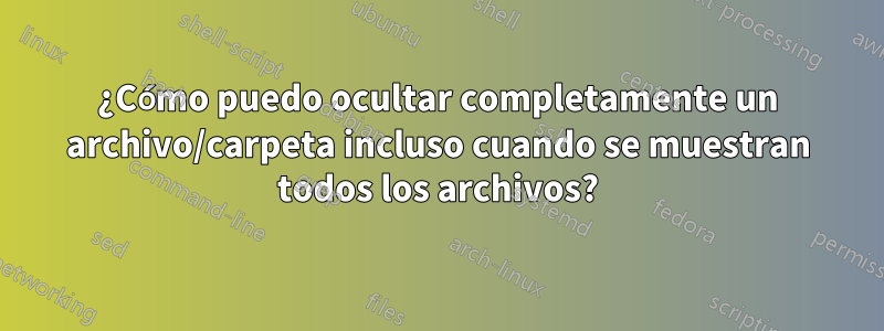 ¿Cómo puedo ocultar completamente un archivo/carpeta incluso cuando se muestran todos los archivos?