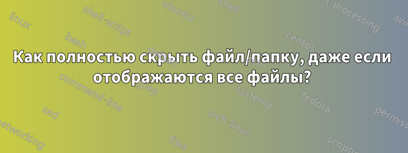 Как полностью скрыть файл/папку, даже если отображаются все файлы?
