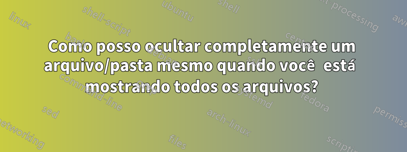 Como posso ocultar completamente um arquivo/pasta mesmo quando você está mostrando todos os arquivos?