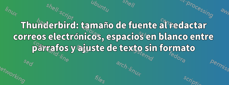 Thunderbird: tamaño de fuente al redactar correos electrónicos, espacios en blanco entre párrafos y ajuste de texto sin formato