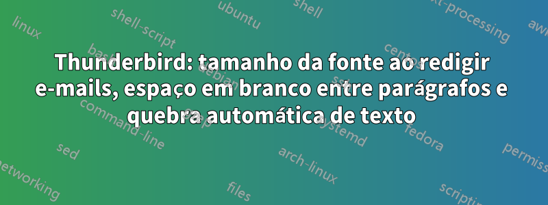 Thunderbird: tamanho da fonte ao redigir e-mails, espaço em branco entre parágrafos e quebra automática de texto