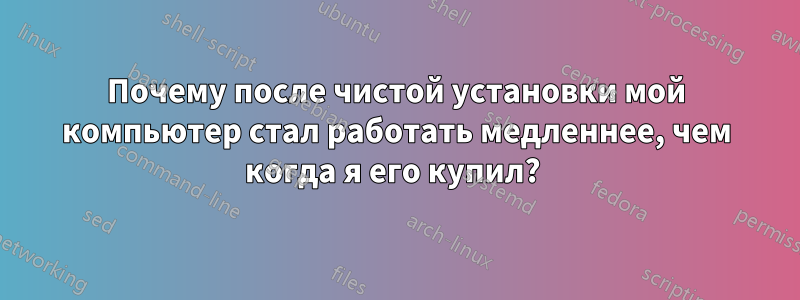 Почему после чистой установки мой компьютер стал работать медленнее, чем когда я его купил? 