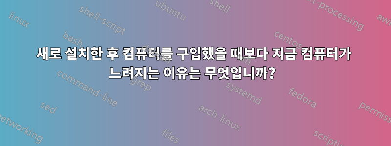 새로 설치한 후 컴퓨터를 구입했을 때보다 지금 컴퓨터가 느려지는 이유는 무엇입니까? 