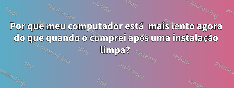 Por que meu computador está mais lento agora do que quando o comprei após uma instalação limpa? 