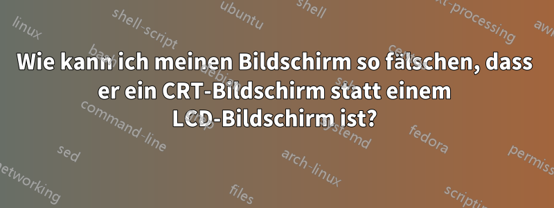 Wie kann ich meinen Bildschirm so fälschen, dass er ein CRT-Bildschirm statt einem LCD-Bildschirm ist?
