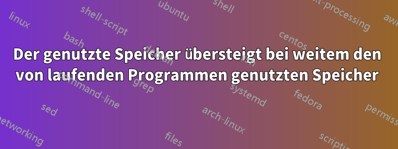 Der genutzte Speicher übersteigt bei weitem den von laufenden Programmen genutzten Speicher