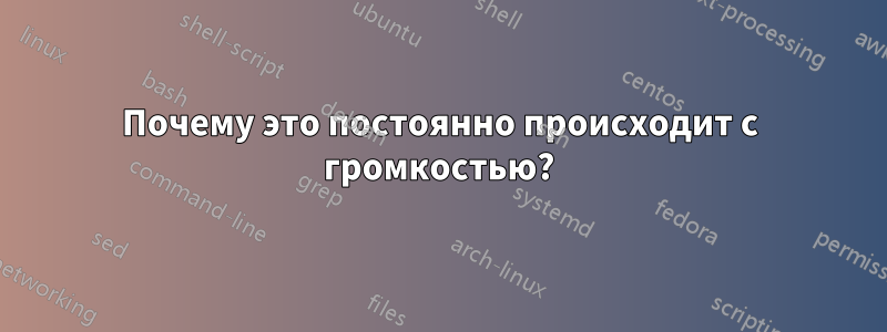 Почему это постоянно происходит с громкостью?