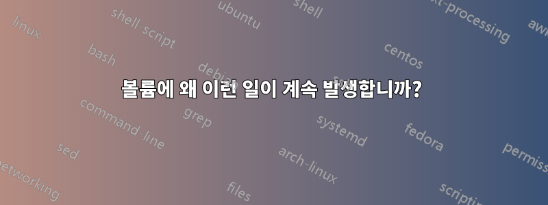 볼륨에 왜 이런 일이 계속 발생합니까?
