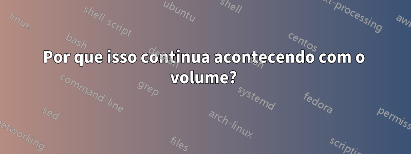 Por que isso continua acontecendo com o volume?