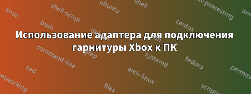 Использование адаптера для подключения гарнитуры Xbox к ПК