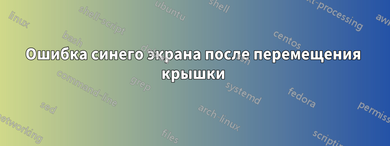 Ошибка синего экрана после перемещения крышки