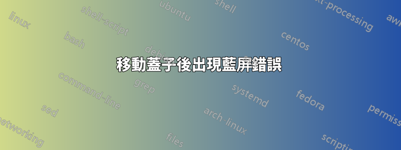 移動蓋子後出現藍屏錯誤