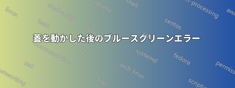 蓋を動かした後のブルースクリーンエラー