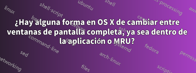 ¿Hay alguna forma en OS X de cambiar entre ventanas de pantalla completa, ya sea dentro de la aplicación o MRU?