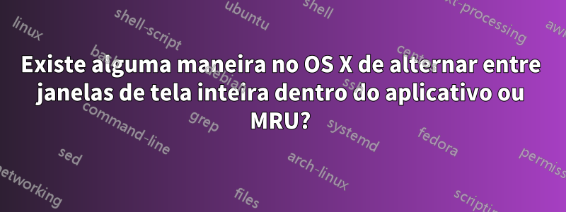Existe alguma maneira no OS X de alternar entre janelas de tela inteira dentro do aplicativo ou MRU?