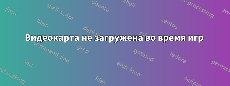 Видеокарта не загружена во время игр