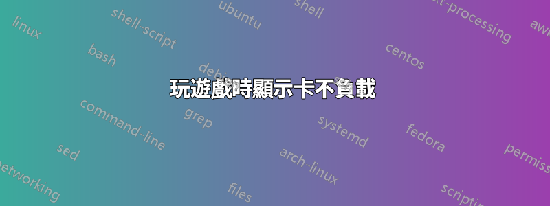 玩遊戲時顯示卡不負載