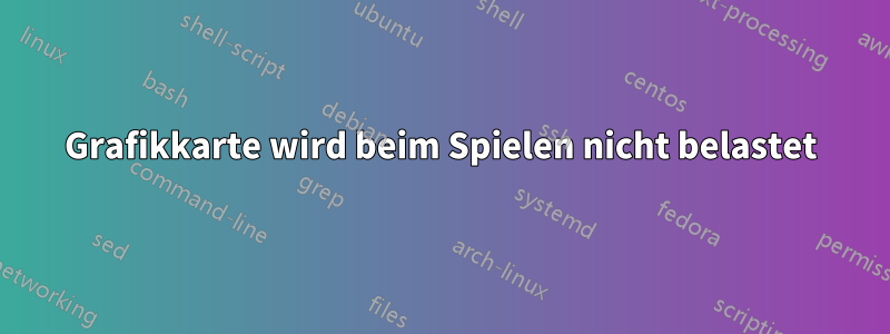 Grafikkarte wird beim Spielen nicht belastet
