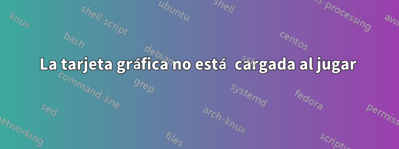La tarjeta gráfica no está cargada al jugar