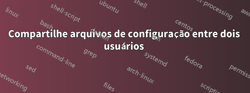 Compartilhe arquivos de configuração entre dois usuários