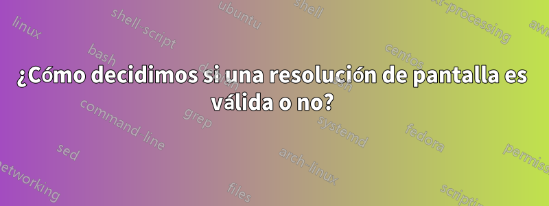 ¿Cómo decidimos si una resolución de pantalla es válida o no?