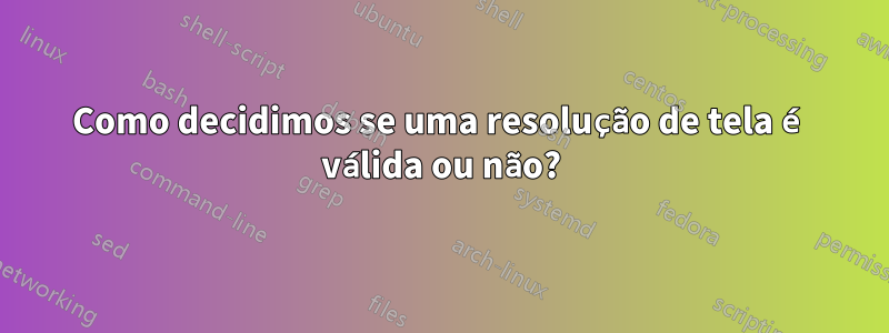 Como decidimos se uma resolução de tela é válida ou não?
